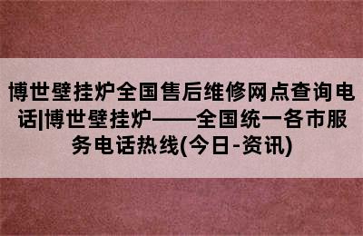 博世壁挂炉全国售后维修网点查询电话|博世壁挂炉——全国统一各市服务电话热线(今日-资讯)